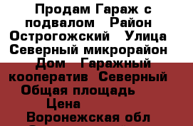 Продам Гараж с подвалом › Район ­ Острогожский › Улица ­ Северный микрорайон › Дом ­ Гаражный кооператив “Северный! › Общая площадь ­ 21 › Цена ­ 175 000 - Воронежская обл., Острогожский р-н, Острогожск г. Недвижимость » Гаражи   